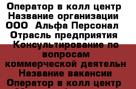 Оператор в колл-центр › Название организации ­ ООО “Альфа-Персонал“ › Отрасль предприятия ­ Консультирование по вопросам коммерческой деятельн › Название вакансии ­ Оператор в колл-центр › Место работы ­ ул. 9 мая 80 › Максимальный оклад ­ 32 000 › Возраст от ­ 18 › Возраст до ­ 65 - Красноярский край, Красноярск г. Работа » Вакансии   . Красноярский край,Красноярск г.